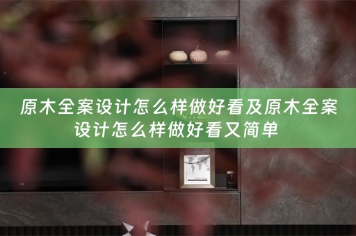 原木全案设计怎么样做好看及原木全案设计怎么样做好看又简单 