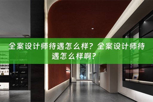 全案设计师待遇怎么样？全案设计师待遇怎么样啊？ 