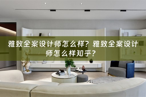 雅致全案设计师怎么样？雅致全案设计师怎么样知乎？ 