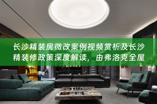 长沙精装房微改案例视频赏析及长沙精装修政策深度解读，由弗洛克带您探索
