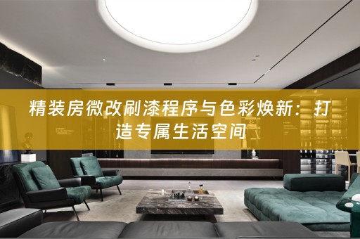 精装房微改刷漆程序与色彩焕新：打造专属生活空间