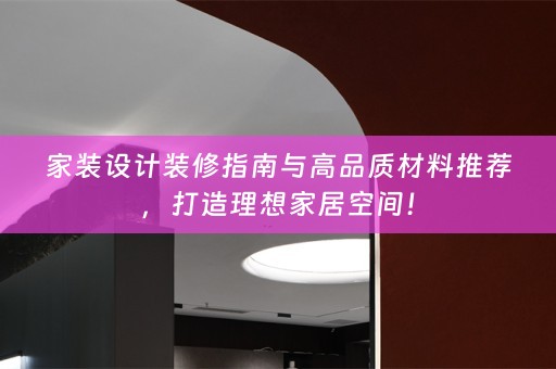 家装设计装修指南与高品质材料推荐，打造理想家居空间！