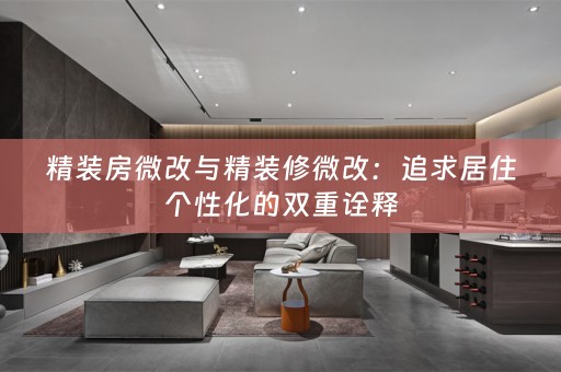 精装房微改与精装修微改：追求居住个性化的双重诠释