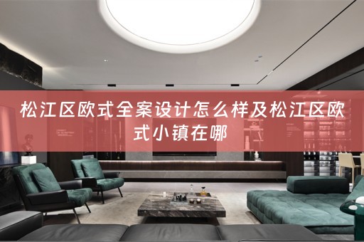 松江区欧式全案设计怎么样及松江区欧式小镇在哪 