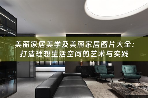美丽家居美学及美丽家居图片大全：打造理想生活空间的艺术与实践