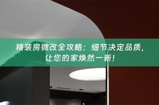 精装房微改全攻略：细节决定品质，让您的家焕然一新！