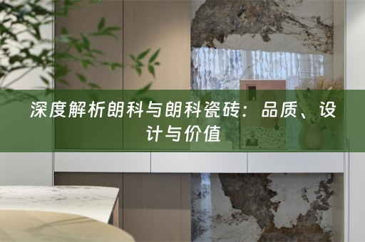 深度解析朗科与朗科瓷砖：品质、设计与价值