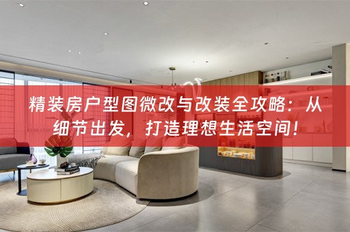 精装房户型图微改与改装全攻略：从细节出发，打造理想生活空间！
