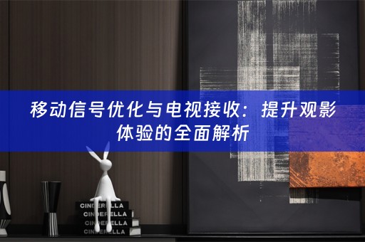 移动信号优化与电视接收：提升观影体验的全面解析