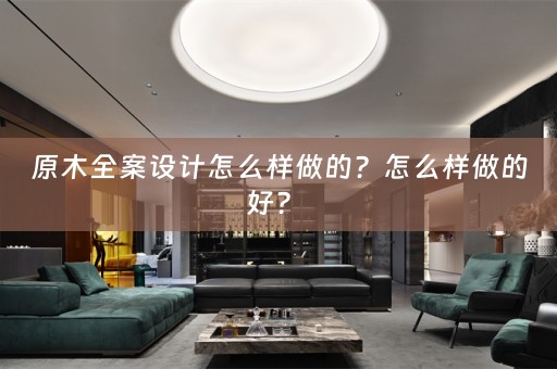 原木全案设计怎么样做的？怎么样做的好？ 