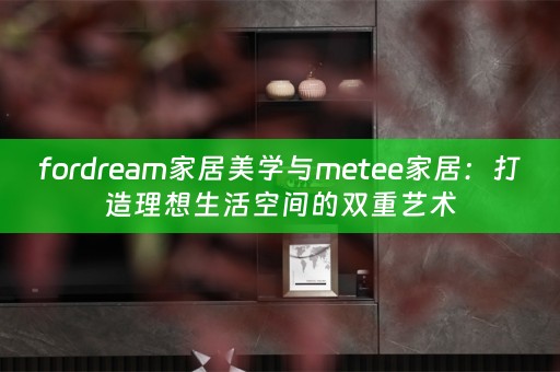 fordream家居美学与metee家居：打造理想生活空间的双重艺术