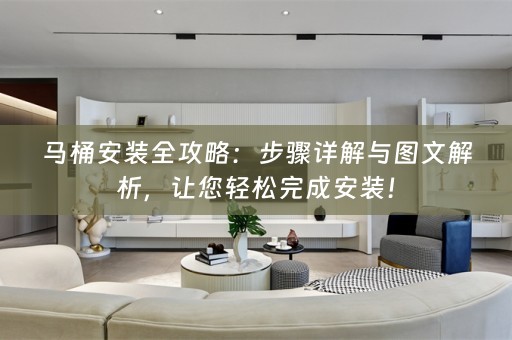 马桶安装全攻略：步骤详解与图文解析，让您轻松完成安装！