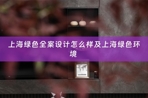 上海绿色全案设计怎么样及上海绿色环境 