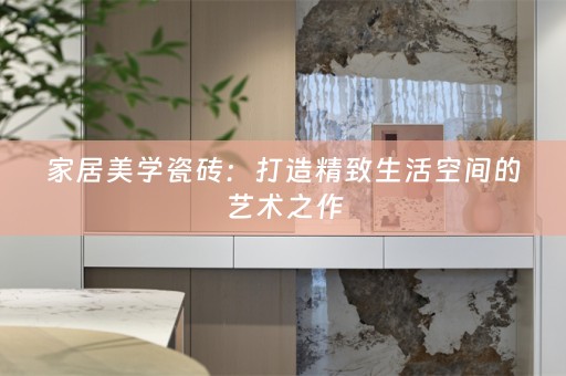 家居美学瓷砖：打造精致生活空间的艺术之作