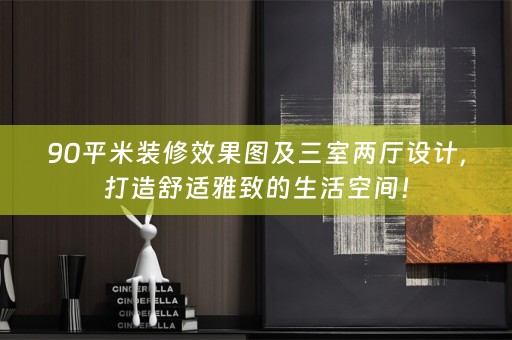90平米装修效果图及三室两厅设计，打造舒适雅致的生活空间！