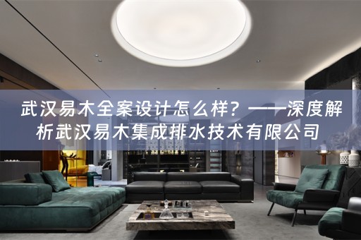 武汉易木全案设计怎么样？——深度解析武汉易木集成排水技术有限公司 