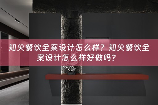 知尖餐饮全案设计怎么样？知尖餐饮全案设计怎么样好做吗？ 