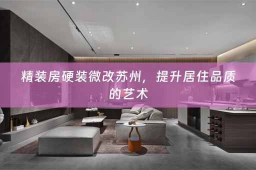 精装房硬装微改苏州，提升居住品质的艺术
