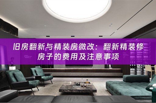 旧房翻新与精装房微改：翻新精装修房子的费用及注意事项