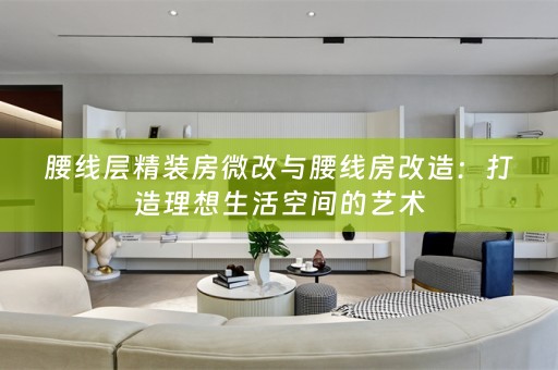 腰线层精装房微改与腰线房改造：打造理想生活空间的艺术