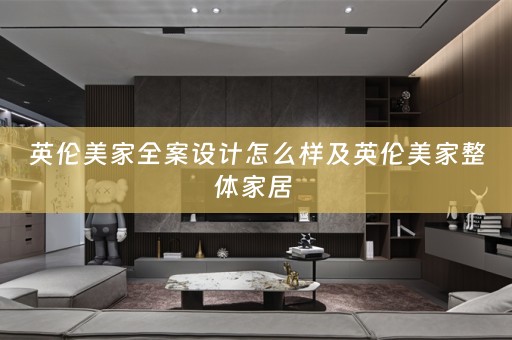 英伦美家全案设计怎么样及英伦美家整体家居 