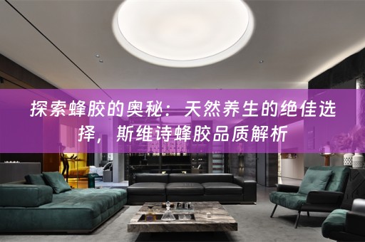 探索蜂胶的奥秘：天然养生的绝佳选择，斯维诗蜂胶品质解析