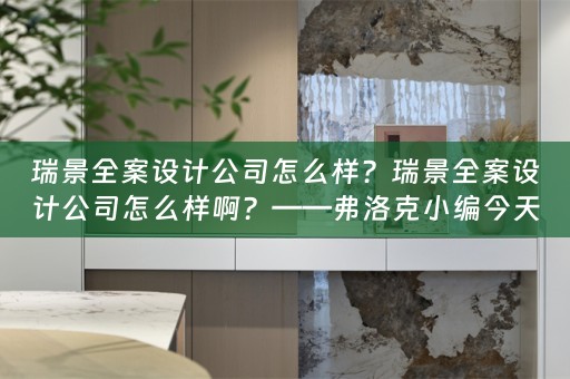 瑞景全案设计公司怎么样？瑞景全案设计公司怎么样啊？——弗洛克小编今天为大家分享 