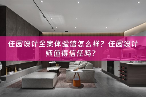 佳园设计全案体验馆怎么样？佳园设计师值得信任吗？ 