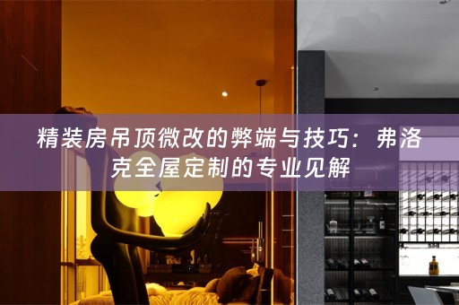 精装房吊顶微改的弊端与技巧：弗洛克的专业见解