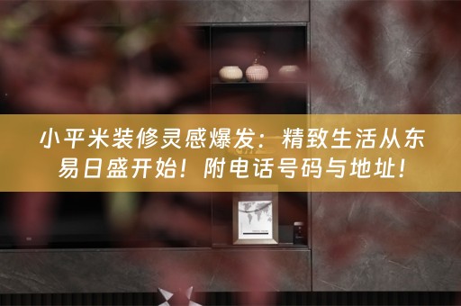 小平米装修灵感爆发：精致生活从东易日盛开始！附电话号码与地址！