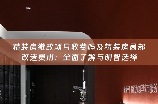 精装房微改项目收费吗及精装房局部改造费用：全面了解与明智选择