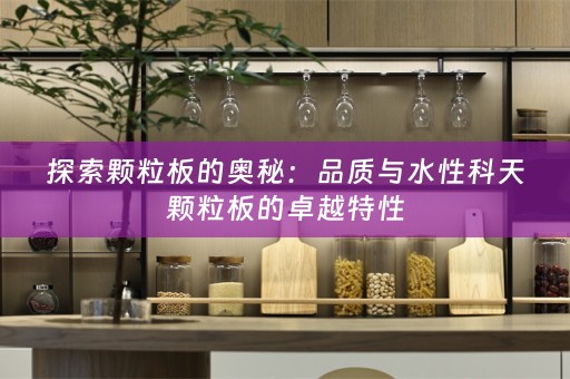 探索颗粒板的奥秘：品质与水性科天颗粒板的卓越特性