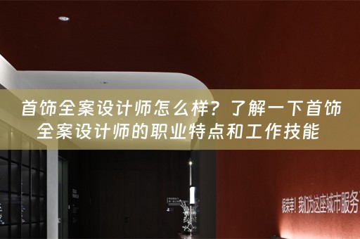 首饰全案设计师怎么样？了解一下首饰全案设计师的职业特点和工作技能 