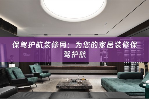 保驾护航装修网：为您的家居装修保驾护航