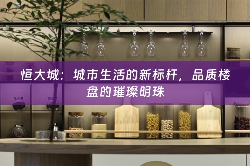 恒大城：城市生活的新标杆，品质楼盘的璀璨明珠
