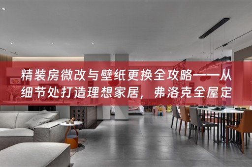 精装房微改与壁纸更换全攻略——从细节处打造理想家居，弗洛克全屋定制为您解锁秘密！