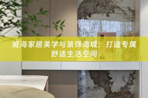 威海家居美学与装饰商城：打造专属舒适生活空间