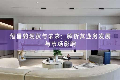 恒昌的现状与未来：解析其业务发展与市场影响