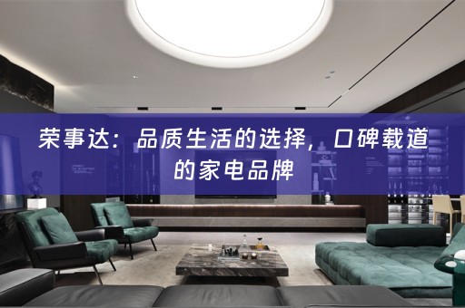 荣事达：品质生活的选择，口碑载道的家电品牌