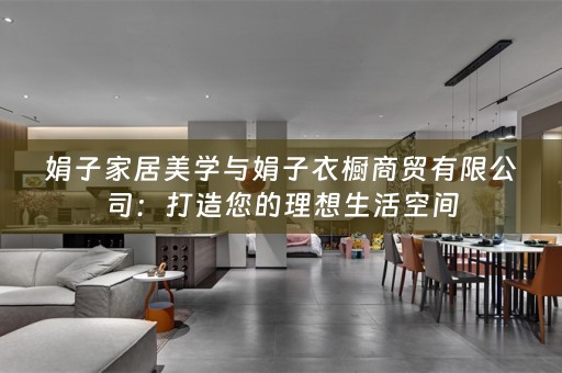 娟子家居美学与娟子衣橱商贸有限公司：打造您的理想生活空间