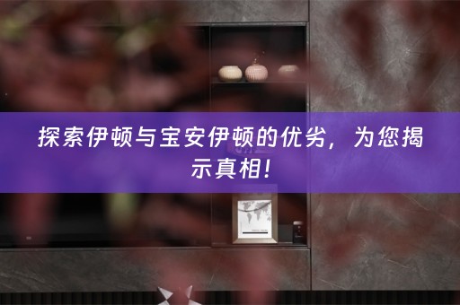 探索伊顿与宝安伊顿的优劣，为您揭示真相！