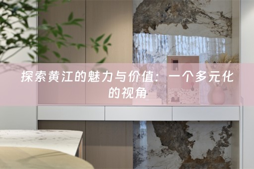探索黄江的魅力与价值：一个多元化的视角