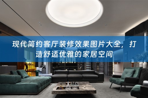 现代简约客厅装修效果图片大全，打造舒适优雅的家居空间