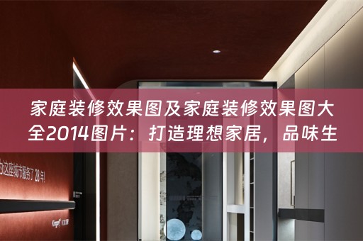 家庭装修效果图及家庭装修效果图大全2014图片：打造理想家居，品味生活艺术