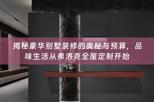 揭秘豪华别墅装修的奥秘与预算，品味生活从弗洛克开始