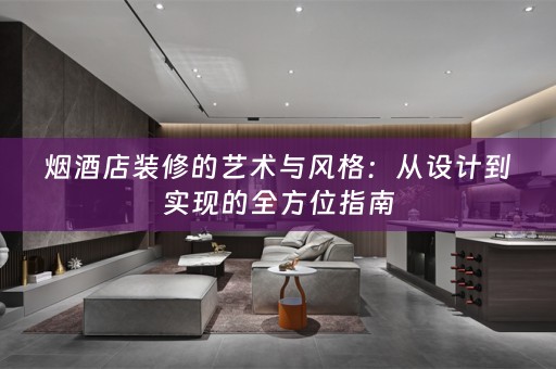 烟酒店装修的艺术与风格：从设计到实现的全方位指南
