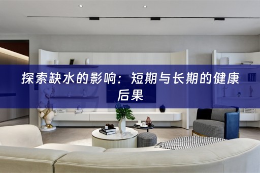 探索缺水的影响：短期与长期的健康后果