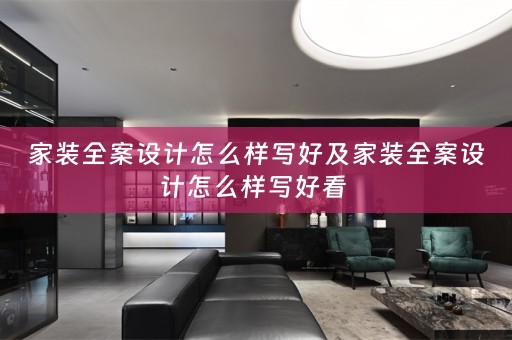 家装全案设计怎么样写好及家装全案设计怎么样写好看 