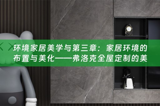 环境家居美学与第三章：家居环境的布置与美化——弗洛克的美学分享