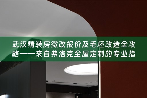 武汉精装房微改报价及毛坯改造全攻略——来自弗洛克的专业指南